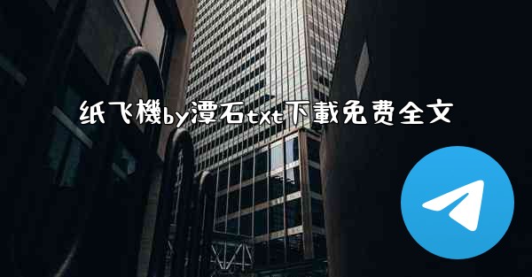 <b>纸飞機by潭石txt下載免费全文</b>