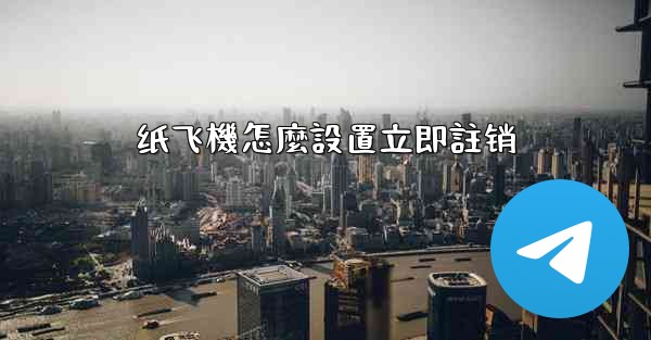 <b>纸飞機怎麼設置立即註销</b>