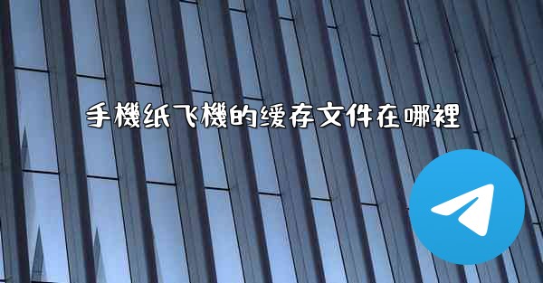 手機纸飞機的缓存文件在哪裡