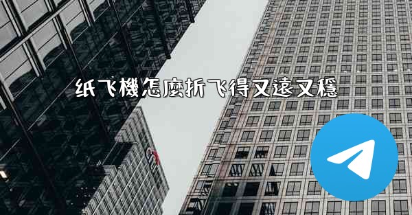 纸飞機怎麼折飞得又遠又穩