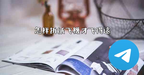 怎样折纸飞機才飞得遠