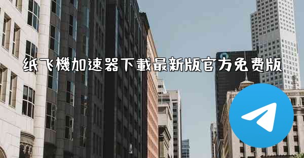 纸飞機加速器下載最新版官方免费版