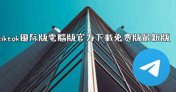tiktok國际版電腦版官方下載免费版最新版