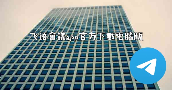 <b>飞语會議app官方下載電腦版</b>