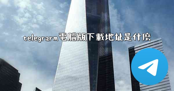 telegrarm電腦版下載地址是什麼