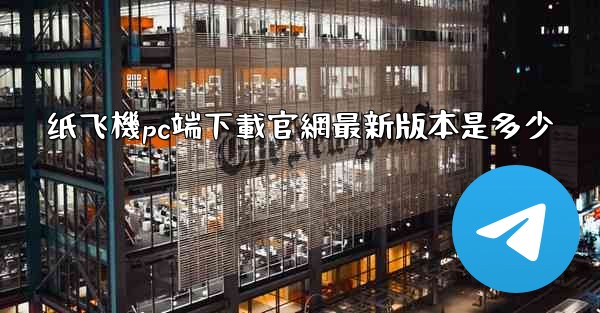 纸飞機pc端下載官網最新版本是多少