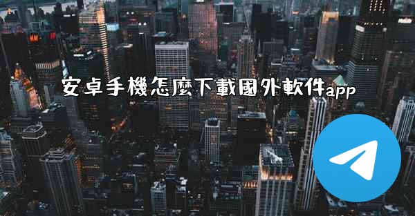 安卓手機怎麼下載國外軟件app
