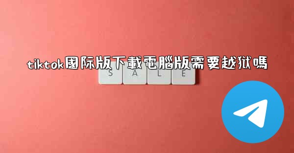 tiktok國际版下載電腦版需要越狱嗎