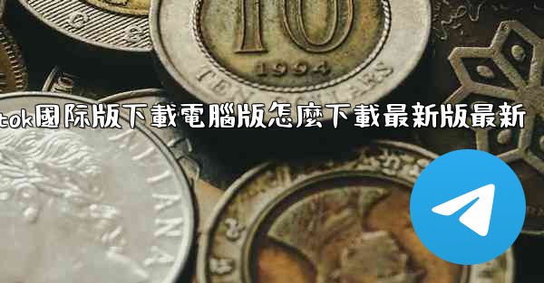 tiktok國际版下載電腦版怎麼下載最新版最新