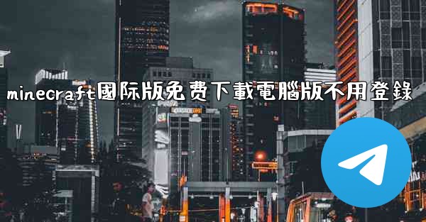 minecraft國际版免费下載電腦版不用登錄