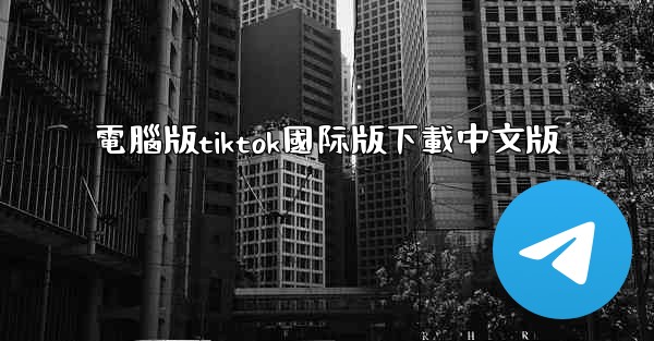 電腦版tiktok國际版下載中文版
