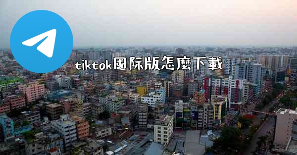 <b>tiktok國际版怎麼下載</b>