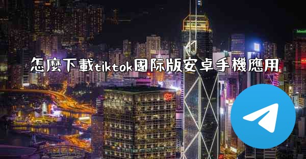 怎麼下載tiktok國际版安卓手機應用