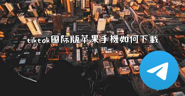 <b>tiktok國际版苹果手機如何下載</b>