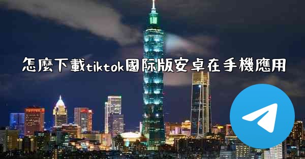 <b>怎麼下載tiktok國际版安卓在手機應用</b>