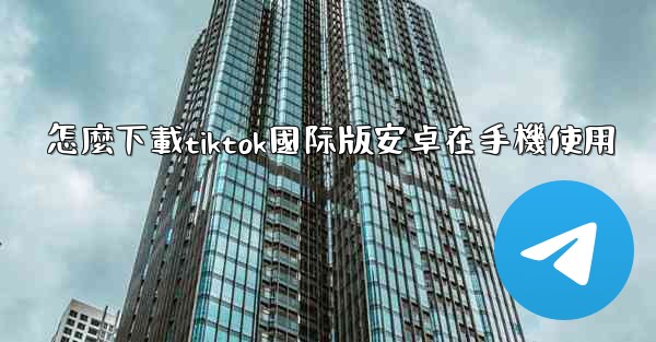 <b>怎麼下載tiktok國际版安卓在手機使用</b>