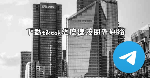 下載tiktok怎麼連接國外網絡