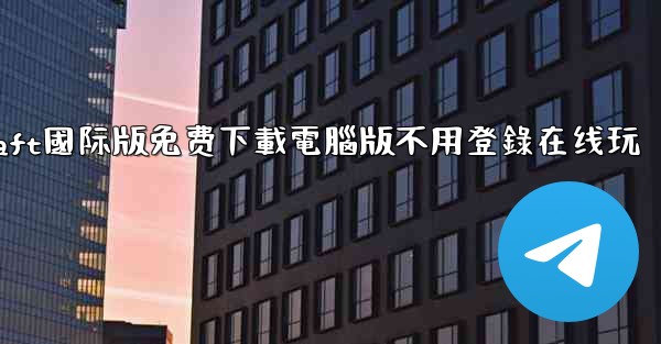 minecraft國际版免费下載電腦版不用登錄在线玩