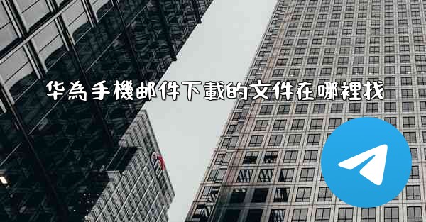 华為手機邮件下載的文件在哪裡找