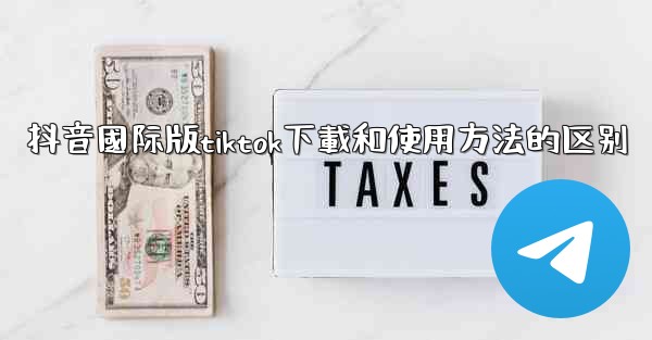抖音國际版tiktok下載和使用方法的区别