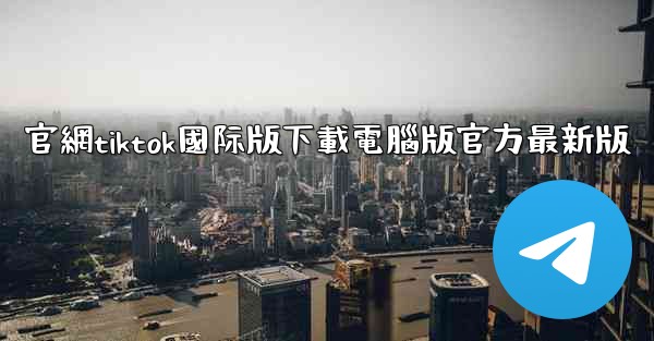 官網tiktok國际版下載電腦版官方最新版