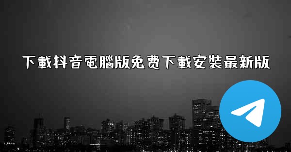 下載抖音電腦版免费下載安裝最新版