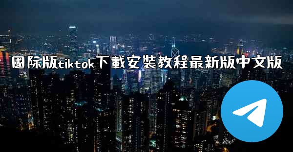 <b>國际版tiktok下載安裝教程最新版中文版</b>