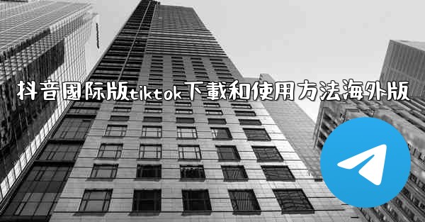 <b>抖音國际版tiktok下載和使用方法海外版</b>