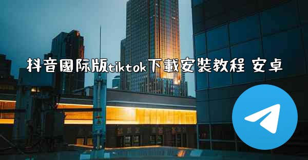 抖音國际版tiktok下載安裝教程 安卓
