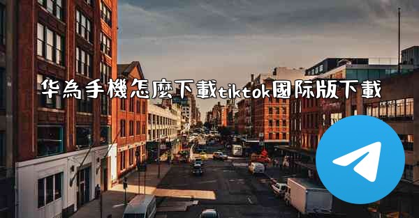 <b>华為手機怎麼下載tiktok國际版下載</b>