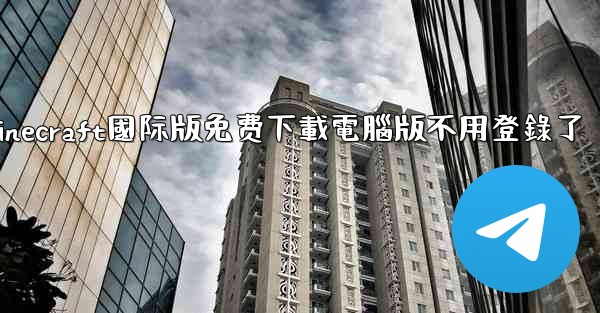 minecraft國际版免费下載電腦版不用登錄了