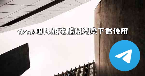 tiktok國际版電腦版怎麼下載使用