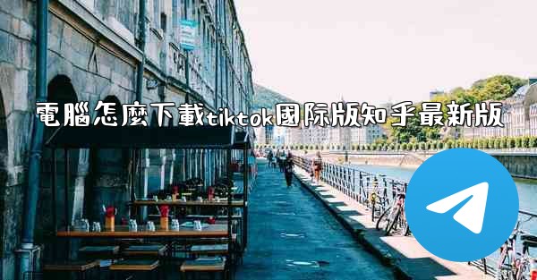 電腦怎麼下載tiktok國际版知乎最新版