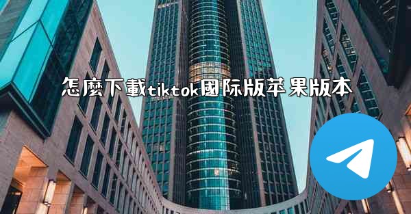 怎麼下載tiktok國际版苹果版本