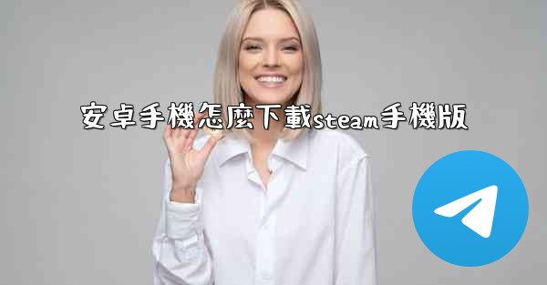 <b>安卓手機怎麼下載steam手機版</b>