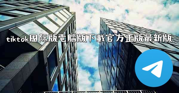 <b>tiktok國际版電腦版下載官方正版最新版</b>