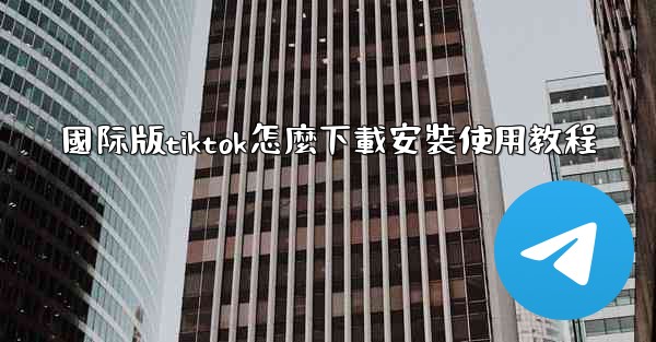 國际版tiktok怎麼下載安裝使用教程