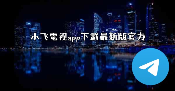 <b>小飞電视app下載最新版官方</b>