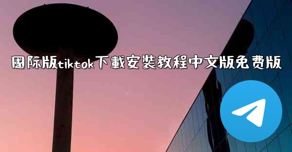 國际版tiktok下載安裝教程中文版免费版