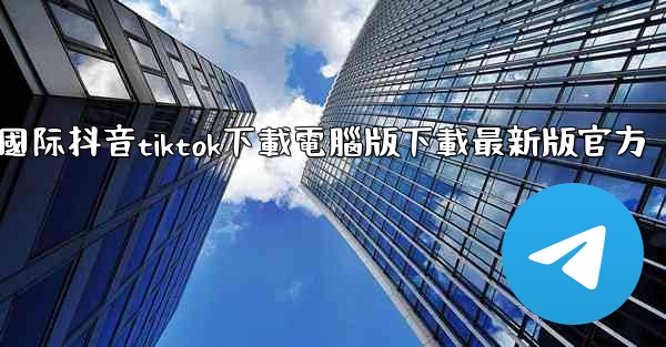 國际抖音tiktok下載電腦版下載最新版官方
