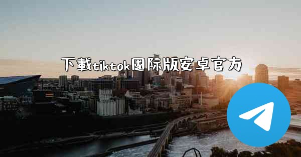 下載tiktok國际版安卓官方