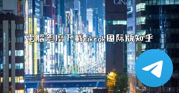 電腦怎麼下載tiktok國际版知乎