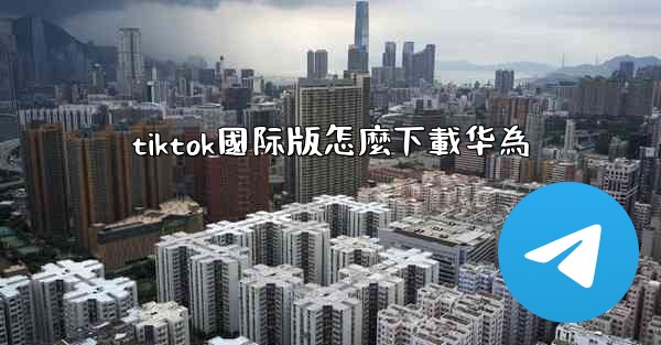 <b>tiktok國际版怎麼下載华為</b>