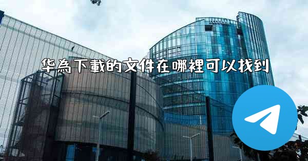 华為下載的文件在哪裡可以找到