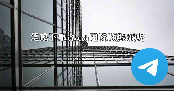 <b>怎麼下載tiktok國际版賬號呢</b>