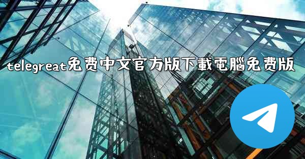 <b>telegreat免费中文官方版下載電腦免费版</b>