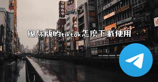 國际版的tiktok怎麼下載使用