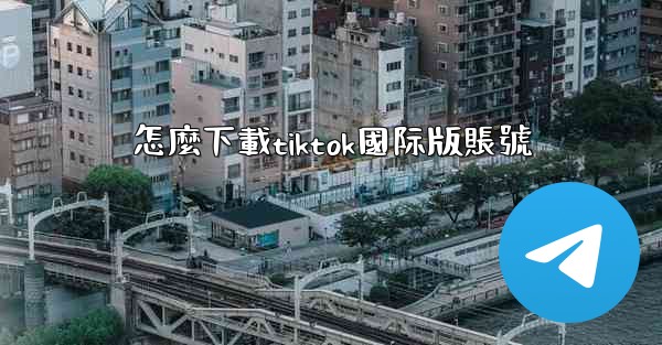 怎麼下載tiktok國际版賬號