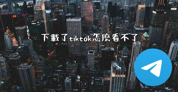 下載了tiktok怎麼看不了