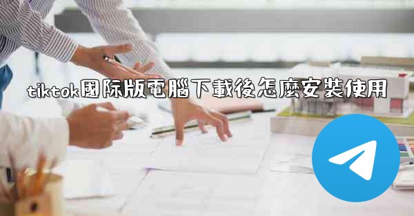 tiktok國际版電腦下載後怎麼安裝使用